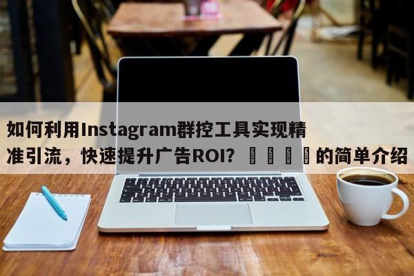 如何利用Instagram群控工具实现精准引流，快速提升广告ROI？📌的简单介绍