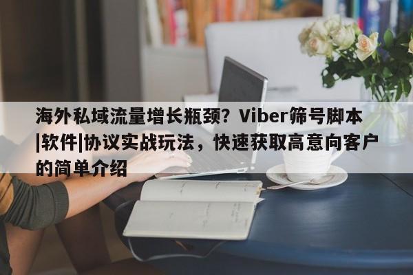 海外私域流量增长瓶颈？Viber筛号脚本|软件|协议实战玩法，快速获取高意向客户的简单介绍
