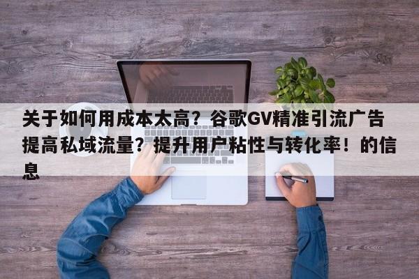 关于如何用成本太高?谷歌GV精准引流广告提高私域流量?提升用户粘性与转化率!的信息
