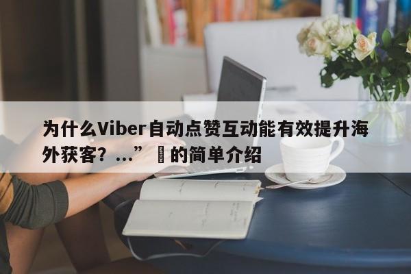 为什么Viber自动点赞互动能有效提升海外获客？...”⚡的简单介绍