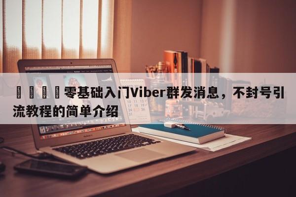 📌零基础入门Viber群发消息，不封号引流教程的简单介绍