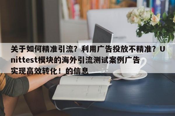 关于如何精准引流？利用广告投放不精准？Unittest模块的海外引流测试案例广告实现高效转化！的信息