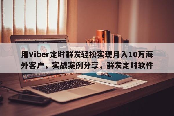 用Viber定时群发轻松实现月入10万海外客户，实战案例分享，群发定时软件
