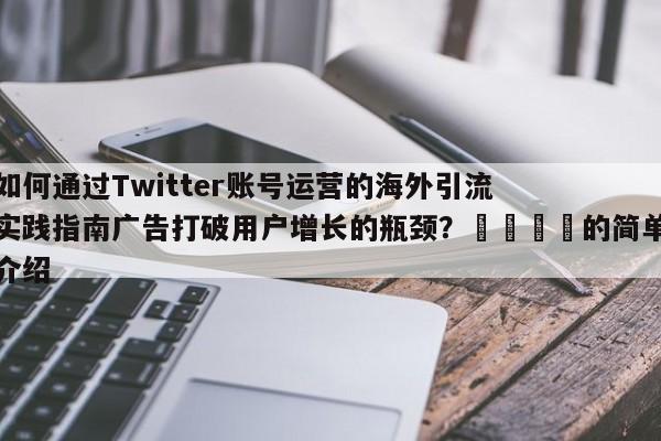 如何通过Twitter账号运营的海外引流实践指南广告打破用户增长的瓶颈？📈的简单介绍