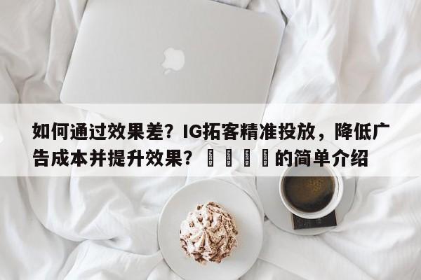 如何通过效果差？IG拓客精准投放，降低广告成本并提升效果？💡的简单介绍