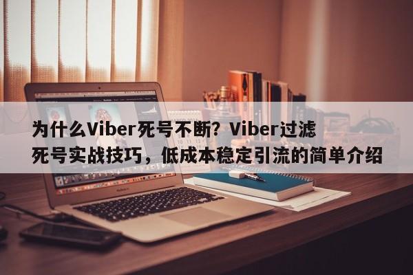 为什么Viber死号不断？Viber过滤死号实战技巧，低成本稳定引流的简单介绍