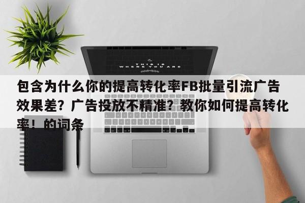 包含为什么你的提高转化率FB批量引流广告效果差?广告投放不精准?教你如何提高转化率!的词条