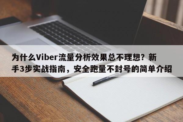 为什么Viber流量分析效果总不理想？新手3步实战指南，安全跑量不封号的简单介绍