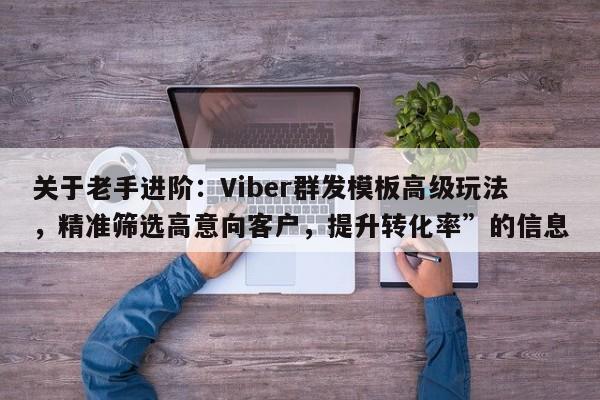 关于老手进阶：Viber群发模板高级玩法，精准筛选高意向客户，提升转化率”的信息