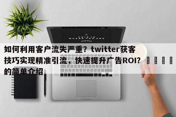 如何利用客户流失严重？twitter获客技巧实现精准引流，快速提升广告ROI？📈的简单介绍