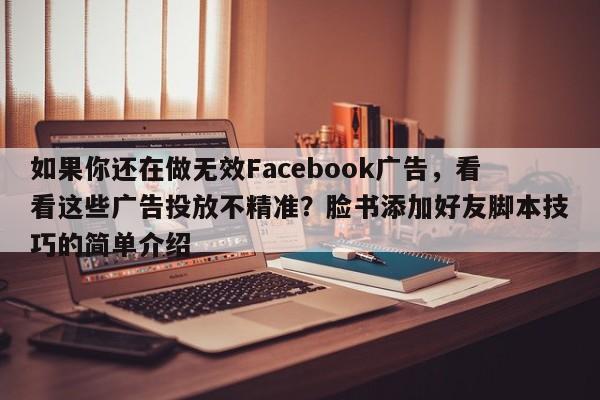 如果你还在做无效Facebook广告，看看这些广告投放不精准？脸书添加好友脚本技巧的简单介绍
