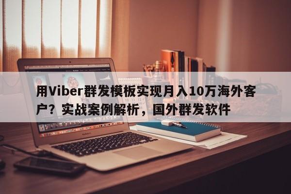 用Viber群发模板实现月入10万海外客户？实战案例解析，国外群发软件