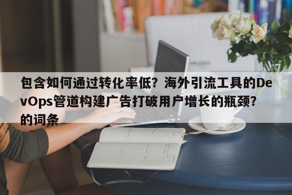 包含如何通过转化率低？海外引流工具的DevOps管道构建广告打破用户增长的瓶颈？的词条