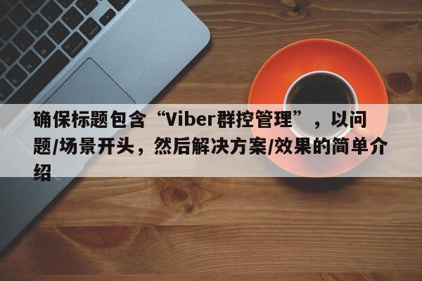 确保标题包含“Viber群控管理”，以问题/场景开头，然后解决方案/效果的简单介绍