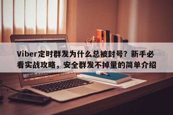 Viber定时群发为什么总被封号？新手必看实战攻略，安全群发不掉量的简单介绍