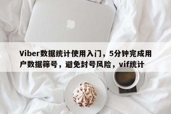 Viber数据统计使用入门，5分钟完成用户数据筛号，避免封号风险，vif统计