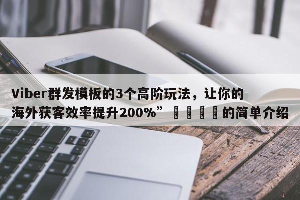 Viber群发模板的3个高阶玩法，让你的海外获客效率提升200%”📣的简单介绍