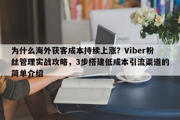 为什么海外获客成本持续上涨？Viber粉丝管理实战攻略，3步搭建低成本引流渠道的简单介绍