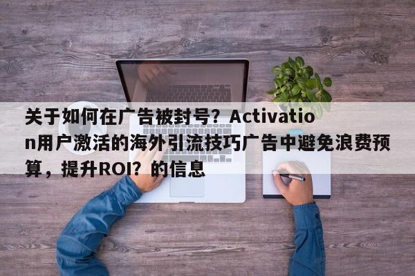 关于如何在广告被封号？Activation用户激活的海外引流技巧广告中避免浪费预算，提升ROI？的信息