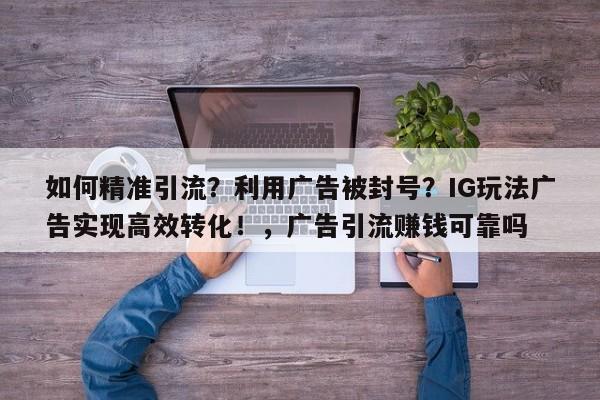 如何精准引流？利用广告被封号？IG玩法广告实现高效转化！，广告引流赚钱可靠吗