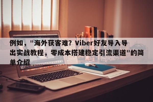 例如，"海外获客难？Viber好友导入导出实战教程，零成本搭建稳定引流渠道"的简单介绍