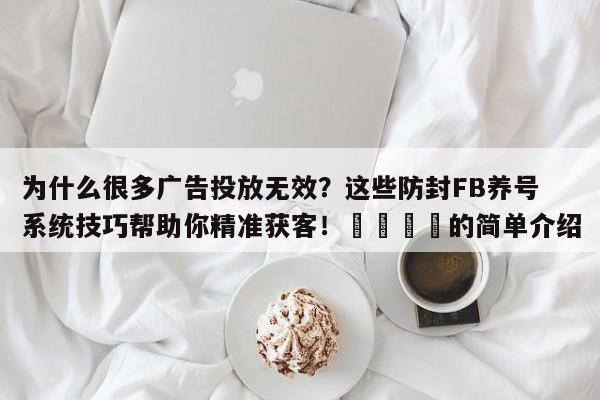 为什么很多广告投放无效?这些防封FB养号系统技巧帮助你精准获客!💡的简单介绍