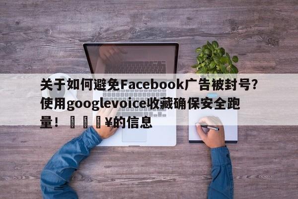 关于如何避免Facebook广告被封号?使用googlevoice收藏确保安全跑量!💥的信息
