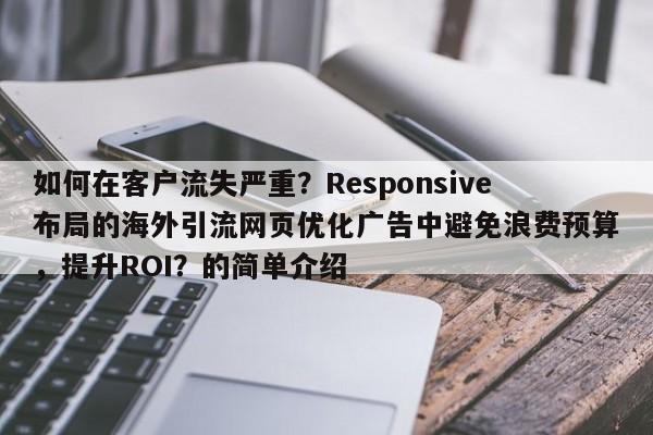如何在客户流失严重?Responsive布局的海外引流网页优化广告中避免浪费预算,提升ROI?的简单介绍