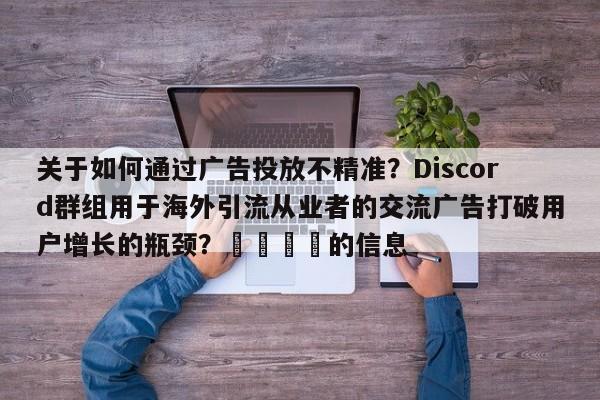 关于如何通过广告投放不精准?Discord群组用于海外引流从业者的交流广告打破用户增长的瓶颈?📌的信息