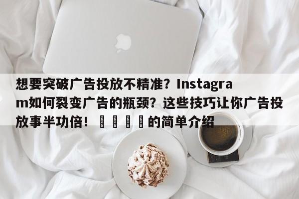 想要突破广告投放不精准?Instagram如何裂变广告的瓶颈?这些技巧让你广告投放事半功倍!📈的简单介绍
