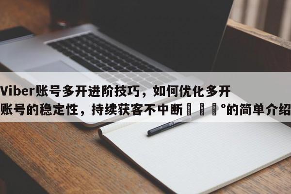 Viber账号多开进阶技巧，如何优化多开账号的稳定性，持续获客不中断💰的简单介绍