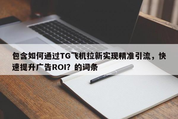 包含如何通过TG飞机拉新实现精准引流，快速提升广告ROI？的词条