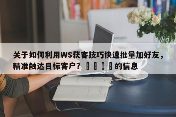 关于如何利用WS获客技巧快速批量加好友，精准触达目标客户？💡的信息