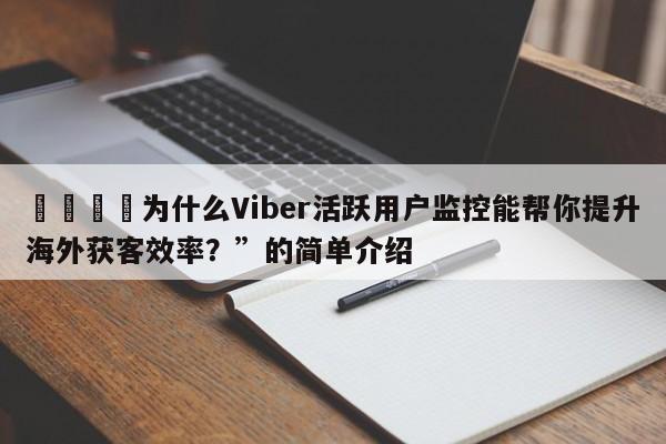 💡为什么Viber活跃用户监控能帮你提升海外获客效率？”的简单介绍