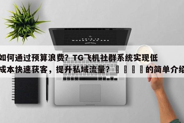 如何通过预算浪费？TG飞机社群系统实现低成本快速获客，提升私域流量？📣的简单介绍