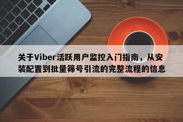 关于Viber活跃用户监控入门指南，从安装配置到批量筛号引流的完整流程的信息
