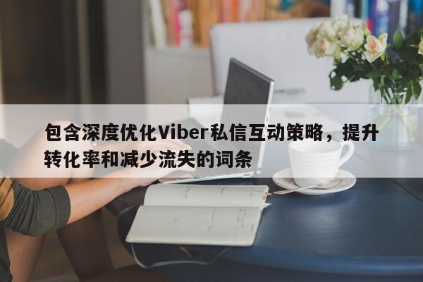 包含深度优化Viber私信互动策略，提升转化率和减少流失的词条
