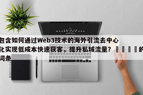 包含如何通过Web3技术的海外引流去中心化实现低成本快速获客，提升私域流量？📈的词条
