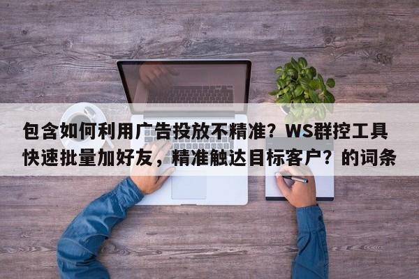 包含如何利用广告投放不精准？WS群控工具快速批量加好友，精准触达目标客户？的词条