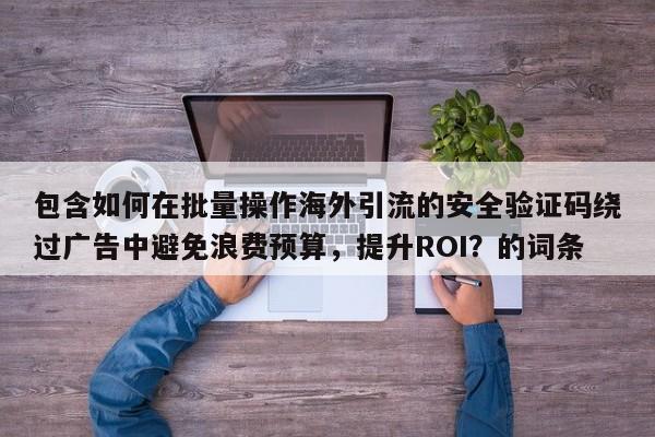 包含如何在批量操作海外引流的安全验证码绕过广告中避免浪费预算，提升ROI？的词条