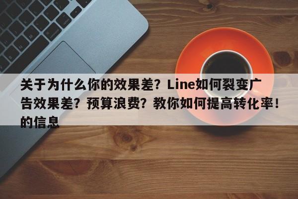 关于为什么你的效果差?Line如何裂变广告效果差?预算浪费?教你如何提高转化率!的信息