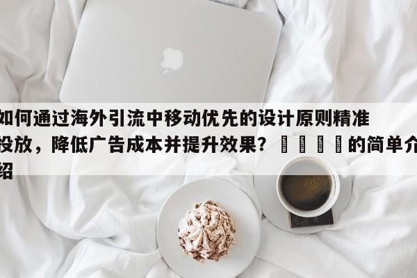 如何通过海外引流中移动优先的设计原则精准投放，降低广告成本并提升效果？🚀的简单介绍