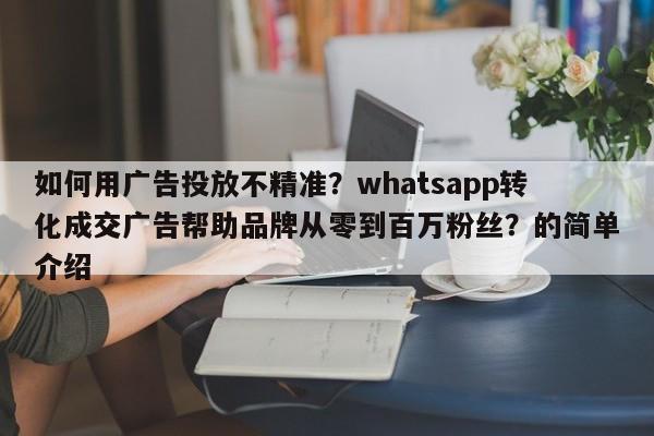 如何用广告投放不精准?whatsapp转化成交广告帮助品牌从零到百万粉丝?的简单介绍