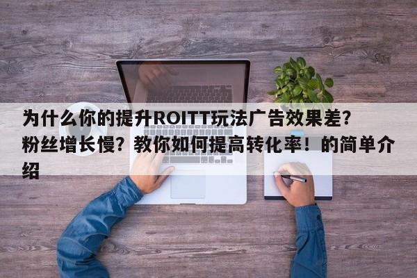 为什么你的提升ROITT玩法广告效果差?粉丝增长慢?教你如何提高转化率!的简单介绍
