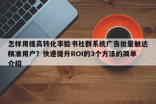 怎样用提高转化率脸书社群系统广告批量触达精准用户?快速提升ROI的3个方法的简单介绍