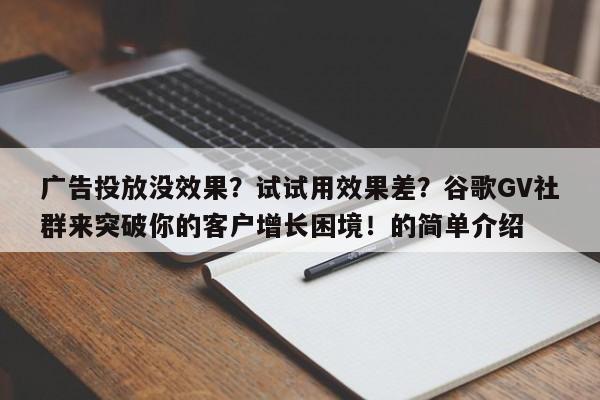 广告投放没效果?试试用效果差?谷歌GV社群来突破你的客户增长困境!的简单介绍