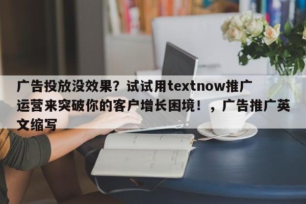 广告投放没效果？试试用textnow推广运营来突破你的客户增长困境！，广告推广英文缩写
