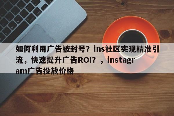 如何利用广告被封号？ins社区实现精准引流，快速提升广告ROI？，instagram广告投放价格