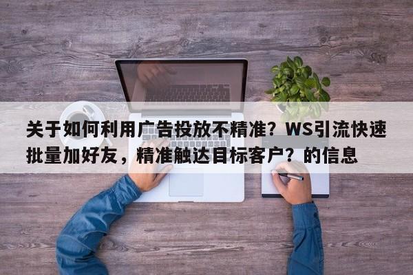 关于如何利用广告投放不精准？WS引流快速批量加好友，精准触达目标客户？的信息