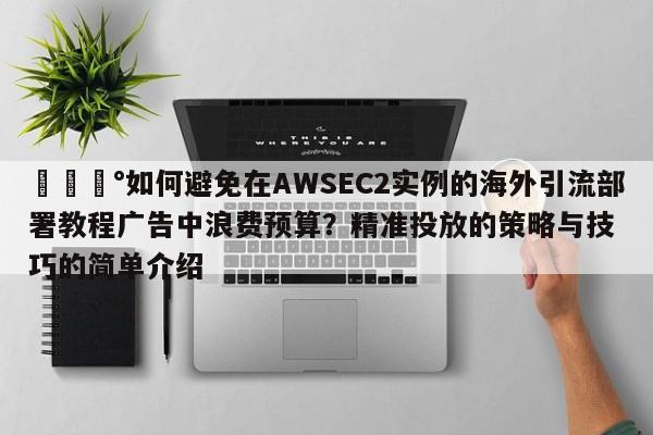 💰如何避免在AWSEC2实例的海外引流部署教程广告中浪费预算？精准投放的策略与技巧的简单介绍